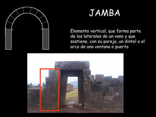 JAMBA  Elemento vertical, que forma parte de los laterales de un vano y que sostiene, con su pareja, un dintel o el arco d...