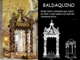 BALDAQUINO  Dosel sobre columnas que cubre un altar o una tumba con sentido conmemorativo   