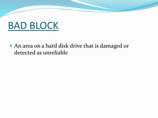 BAD BLOCK
 An area on a hard disk drive that is damaged or
detected as unreliable
 