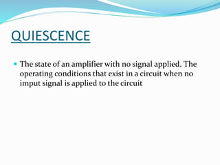 QUIESCENCE
 The state of an amplifier with no signal applied. The
operating conditions that exist in a circuit when no
imput signal is applied to the circuit
 