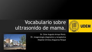 Vocabulario sobre
ultrasonido de mama.
Dr. César Augusto Arroyo Perez.
R1. imagenología diagnostico y terapéutica
Hospital Christus Muguerza Parque
 