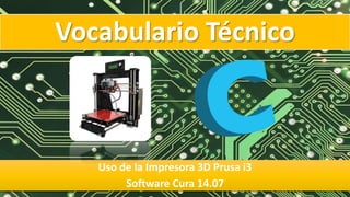 Vocabulario Técnico
Uso de la Impresora 3D Prusa i3
Software Cura 14.07
 