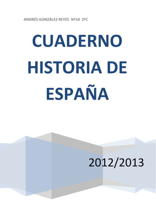 ANDRÉS GONZÁLEZ REYES Nº10 2ºC




 CUADERNO
 HISTORIA DE
   ESPAÑA


                                 2012/2013
 