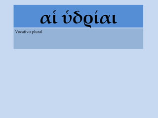 α ἱ ὑδρίαι Vocativo plural 
