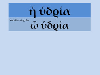 ἡ ὑδρία ὦ ὑδρία Vocativo singular 