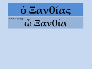 ὁ Ξανθίας ὦ Ξανθία Vocativo sing. 