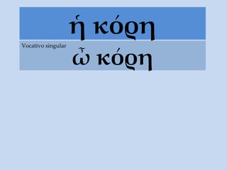 ἡ κόρη ὦ κόρη Vocativo singular 