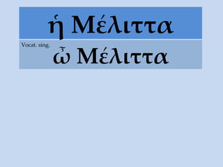 ἡ Μέλιττα ὦ Μέλιττα Vocat. sing. 