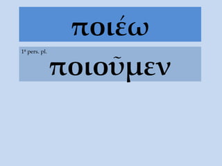 ποι έω ποιοῦμεν 1ª pers. pl. 