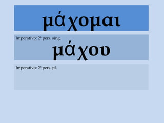 μά χομαι
                μά χου
Imperativo: 2ª pers. sing.




Imperativo: 2ª pers. pl.
 