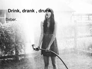 Drink, drank , drunk
Beber.
 