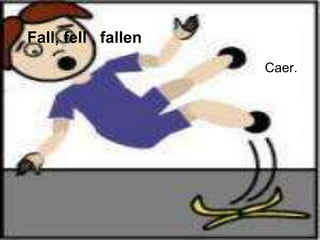 Fall, fell , fallen
                      Caer.
 