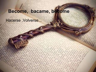 Become, bacame, become
Hacerse ,Volverse...
 