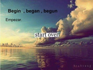 Begin , began , begun
Empezar.
 