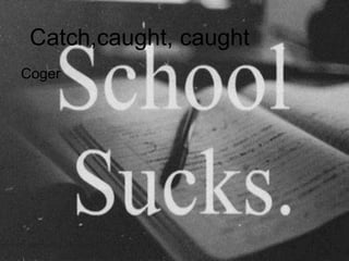 Catch,caught, caught
Coger
 