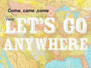 Come, came ,come
Venir.
 