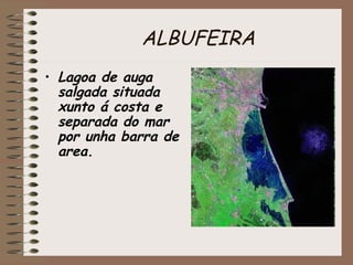 ALBUFEIRA 
• Lagoa de auga 
salgada situada 
xunto á costa e 
separada do mar 
por unha barra de 
area. 
 