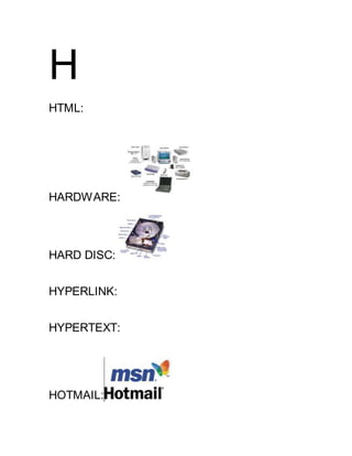 H
HTML:
HARDWARE:
HARD DISC:
HYPERLINK:
HYPERTEXT:
HOTMAIL:
 