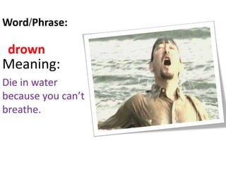 drown
Meaning:
Die in water
because you can’t
breathe.
Word/Phrase:
 