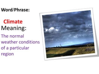 Climate
Meaning:
The normal
weather conditions
of a particular
region
Word/Phrase:
 