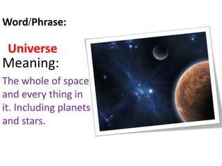 Universe
Meaning:
The whole of space
and every thing in
it. Including planets
and stars.
Word/Phrase:
 