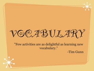 VOCABULARY
"Few activities are as delightful as learning new
                  vocabulary."
                                       -Tim Gunn
 