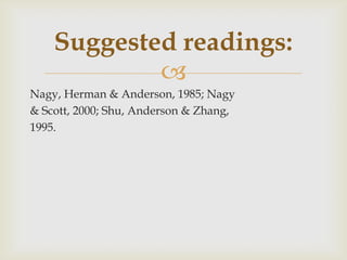 Nagy, Herman & Anderson, 1985; Nagy& Scott, 2000; Shu, Anderson & Zhang,1995.Suggested readings: