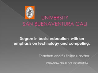UNIVERSITY SAN BUENAVENTURA CALI  Degree in basic education  with an emphasis on technology and computing. Teacher: Andrés Felipe Narváez  JOHANNA GIRALDO MOSQUERA 
