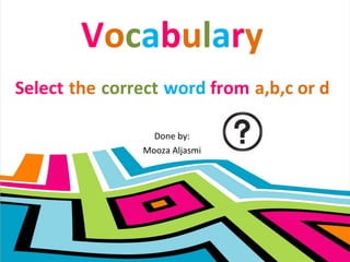 V o c a b u l a r y Done by: Mooza Aljasmi Select   the   correct   word  from   a,b,c or d 