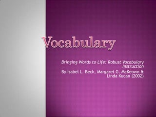 Bringing Words to Life: Robust Vocabulary
                               Instruction
By Isabel L. Beck, Margaret G. McKeown &
                       Linda Kucan (2002)
 