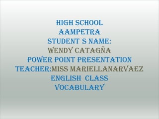 HIGH SCHOOL
          AAMPETRA
       STUDENT S NAME:
       WENDY CATAGÑA
  POWER POINT PRESENTATION
TEACHER:MISS MARIELLANARVAEZ
        ENGLISH CLASS
         VOCABULARY
 