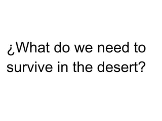 ¿What do we need to
survive in the desert?
 