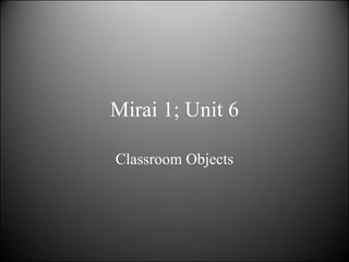 Mirai 1; Unit 6 Classroom Objects 