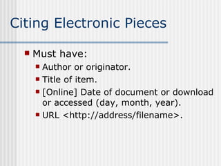 Citing Electronic Pieces Must have: Author or originator.  Title of item.  [Online] Date of document or download or accessed (day, month, year).  URL <http://address/filename>.  