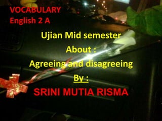 VOCABULARY
English 2 A
Ujian Mid semester
About :
Agreeing and disagreeing
By :
SRINI MUTIA RISMA
 