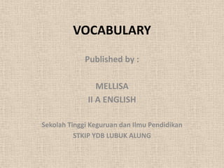 VOCABULARY
Published by :
MELLISA
II A ENGLISH
Sekolah Tinggi Keguruan dan Ilmu Pendidikan
STKIP YDB LUBUK ALUNG
 