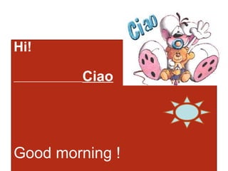 Hi!
Ciao
Good morning !
 