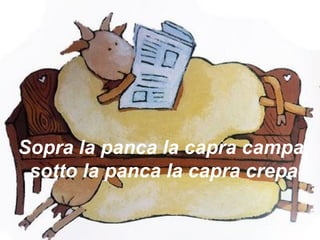 Sopra la panca la capra campa,
sotto la panca la capra crepa
 
