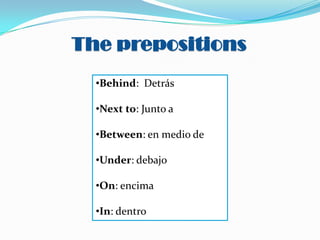 The prepositions
•Behind: Detrás
•Next to: Junto a
•Between: en medio de
•Under: debajo
•On: encima
•In: dentro

 