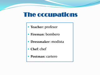 The occupations
 Teacher: profesor
 Fireman: bombero
 Dressmaker: modista

 Chef: chef
 Postman: cartero

 
