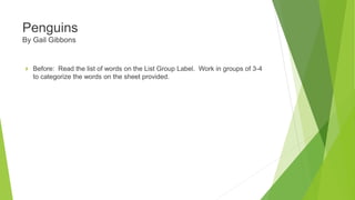 Before: Read the list of words on the List Group Label. Work in groups of 3-4
to categorize the words on the sheet provided.
Penguins
By Gail Gibbons
 
