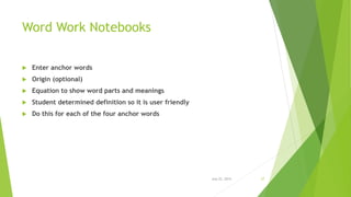Word Work Notebooks
 Enter anchor words
 Origin (optional)
 Equation to show word parts and meanings
 Student determined definition so it is user friendly
 Do this for each of the four anchor words
July 22, 2014 27
 