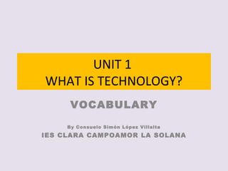 UNIT 1
WHAT IS TECHNOLOGY?
VOCABULARY
By Consuelo Simón López Villalta
IES CLARA CAMPOAMOR LA SOLANA
 