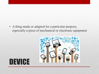 DEVICE
• A thing made or adapted for a particular purpose,
especially a piece of mechanical or electronic equipment
 