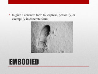 EMBODIED
• to give a concrete form to; express, personify, or
exemplify in concrete form:
 