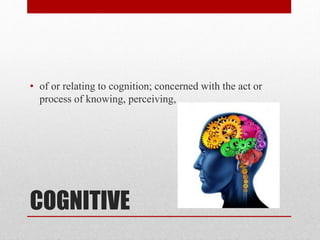 COGNITIVE
• of or relating to cognition; concerned with the act or
process of knowing, perceiving,
 