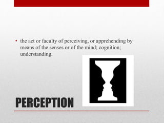 PERCEPTION
• the act or faculty of perceiving, or apprehending by
means of the senses or of the mind; cognition;
understanding.
 