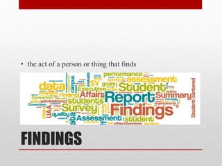 FINDINGS
• the act of a person or thing that finds
 
