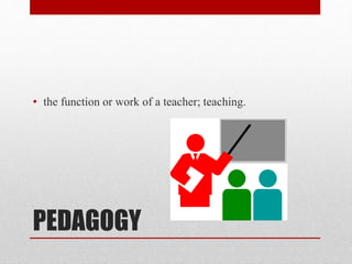 PEDAGOGY
• the function or work of a teacher; teaching.
 