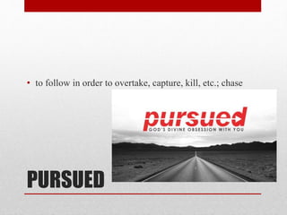 PURSUED
• to follow in order to overtake, capture, kill, etc.; chase
 